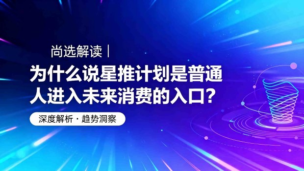 尚选解读 | 为什么说星推计划是普通人进入未来消费的入口？